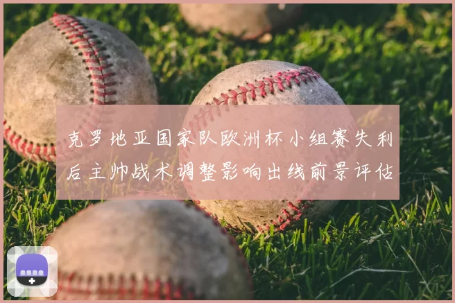 克罗地亚国家队欧洲杯小组赛失利后主帅战术调整影响出线前景评估