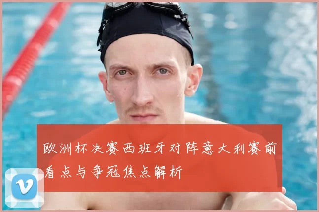 欧洲杯决赛西班牙对阵意大利赛前看点与争冠焦点解析