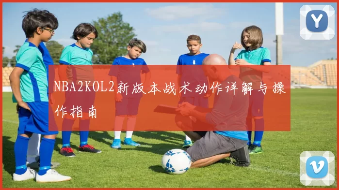 NBA2KOL2新版本战术动作详解与操作指南