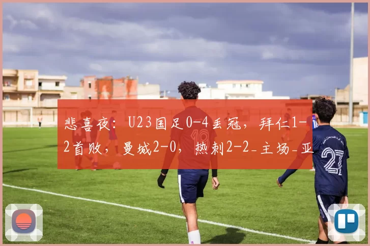 悲喜夜:U23国足0-4丢冠,拜仁1-2首败,曼城2-0,热刺2-2_主场_亚洲杯_霍芬海姆