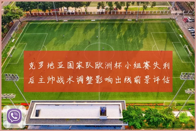 克罗地亚国家队欧洲杯小组赛失利后主帅战术调整影响出线前景评估