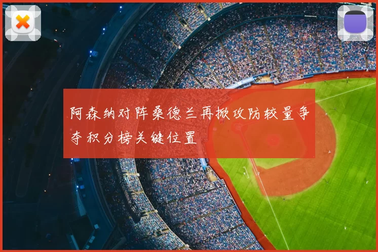 阿森纳对阵桑德兰再掀攻防较量争夺积分榜关键位置
