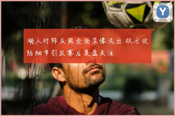 湖人对阵灰熊全场录像流出 双方攻防细节引发赛后复盘关注