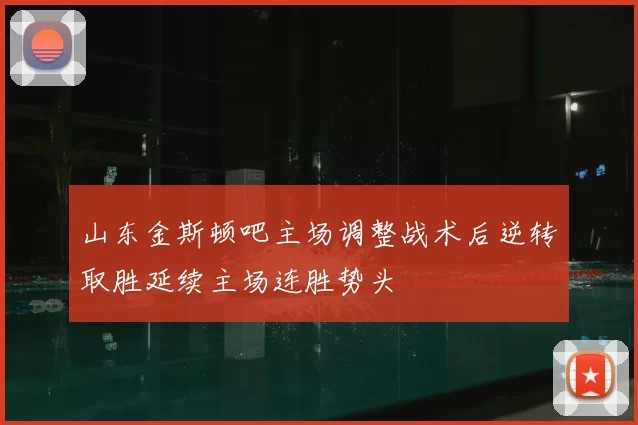 山东金斯顿吧主场调整战术后逆转取胜延续主场连胜势头