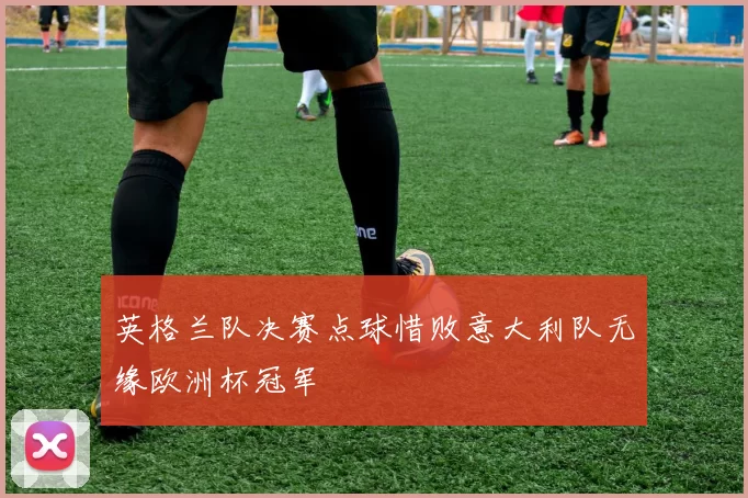 英格兰队决赛点球惜败意大利队无缘欧洲杯冠军
