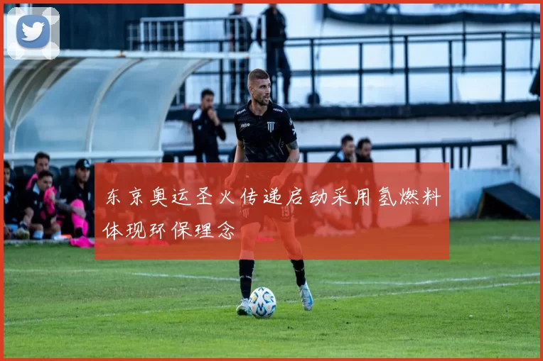 东京奥运圣火传递启动采用氢燃料体现环保理念