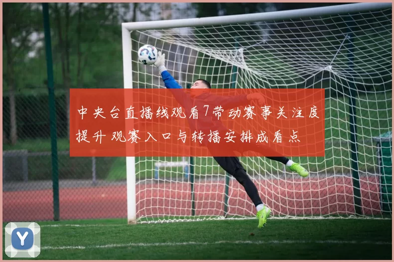 中央台直播线观看7带动赛事关注度提升 观赛入口与转播安排成看点