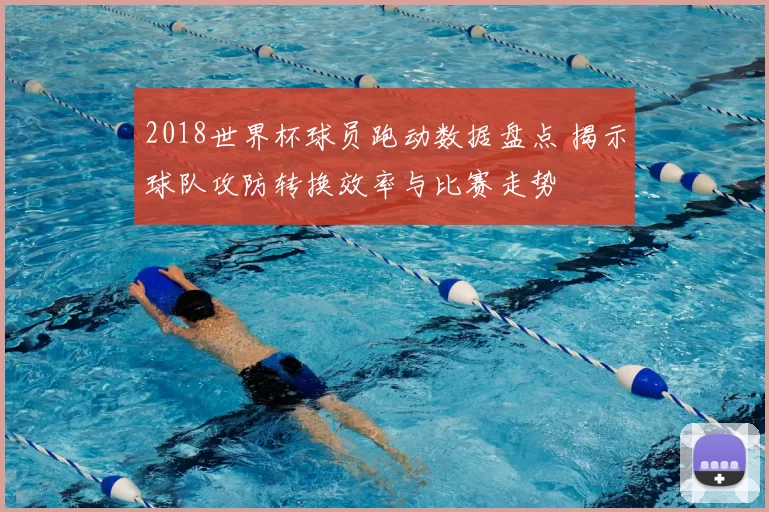 2018世界杯球员跑动数据盘点 揭示球队攻防转换效率与比赛走势