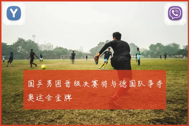 国乒男团晋级决赛将与德国队争夺奥运会金牌