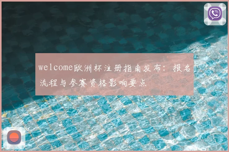 welcome欧洲杯注册指南发布：报名流程与参赛资格影响要点