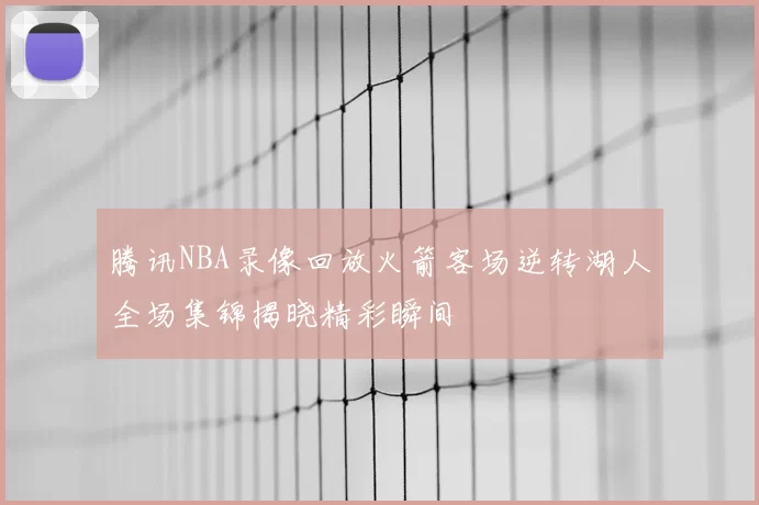 腾讯NBA录像回放火箭客场逆转湖人全场集锦揭晓精彩瞬间