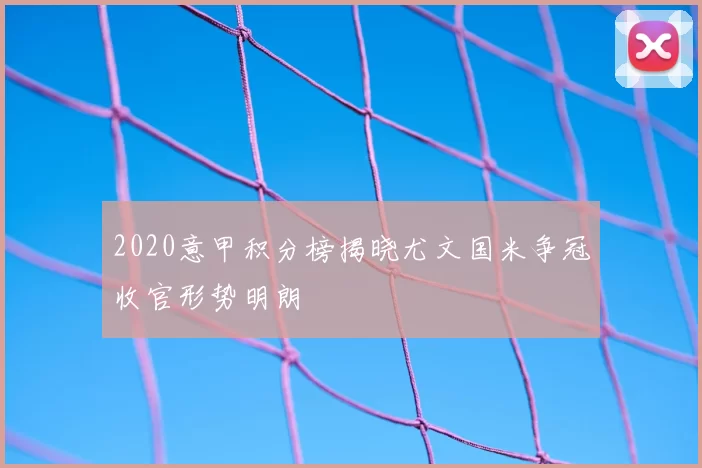 2020意甲积分榜揭晓尤文国米争冠收官形势明朗
