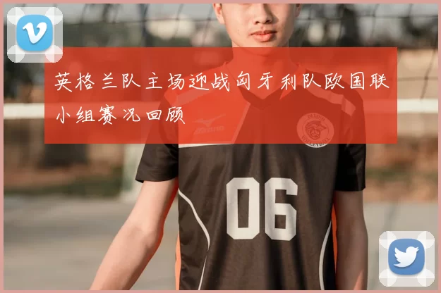 英格兰队主场迎战匈牙利队欧国联小组赛况回顾
