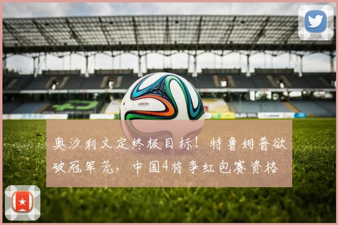 奥沙利文定终极目标!特鲁姆普欲破冠军荒,中国4将争红包赛资格