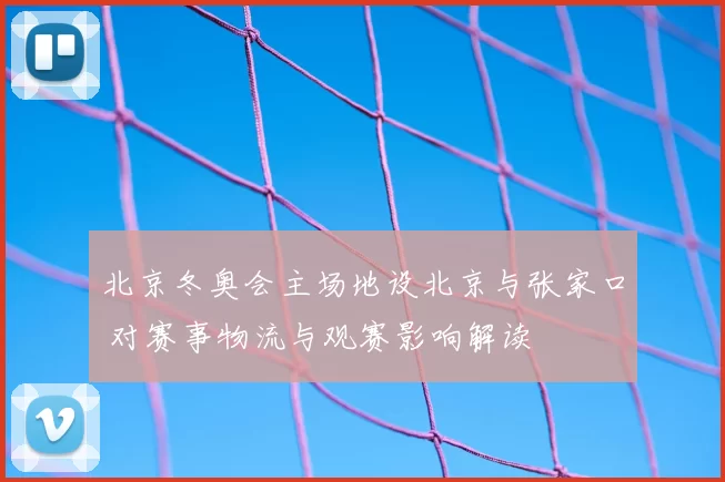 北京冬奥会主场地设北京与张家口 对赛事物流与观赛影响解读