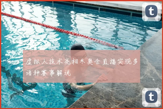 虚拟人技术亮相冬奥会直播实现多语种赛事解说