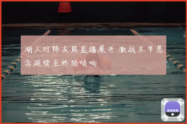 湖人对阵灰熊直播展开 激战末节悬念延续至终场哨响