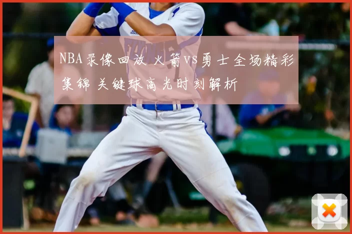 NBA录像回放 火箭vs勇士全场精彩集锦 关键球高光时刻解析