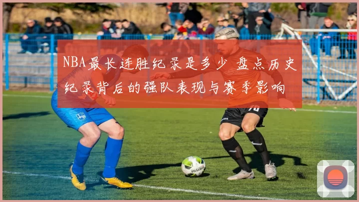 NBA最长连胜纪录是多少 盘点历史纪录背后的强队表现与赛季影响