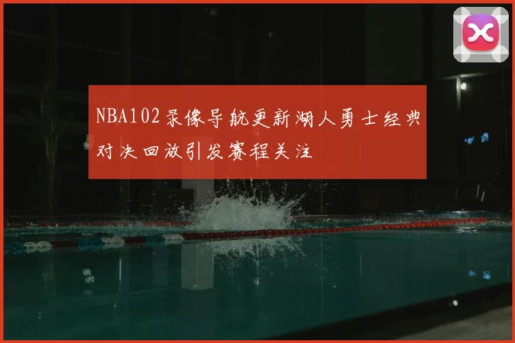 NBA102录像导航更新湖人勇士经典对决回放引发赛程关注