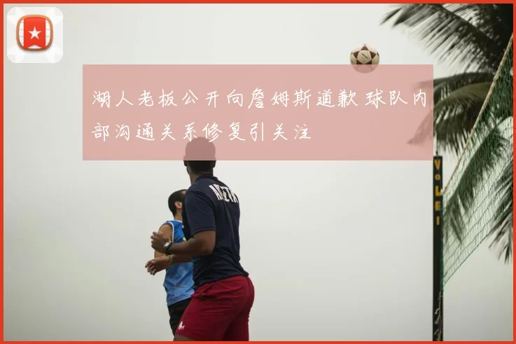 湖人老板公开向詹姆斯道歉 球队内部沟通关系修复引关注