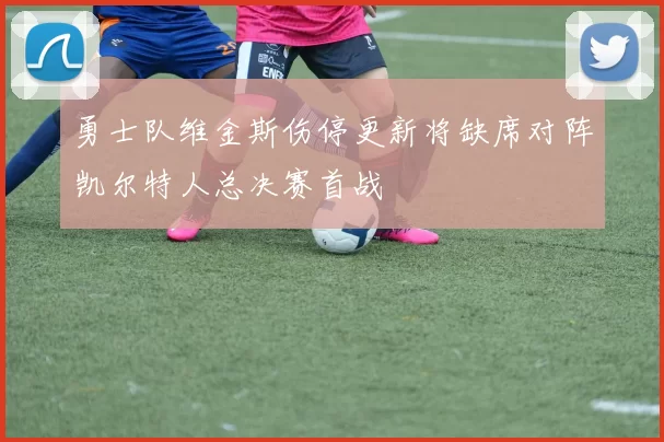 勇士队维金斯伤停更新将缺席对阵凯尔特人总决赛首战
