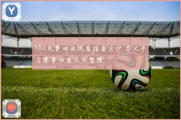 NBA免费回放观看指南出炉 各大平台赛事回看入口整理