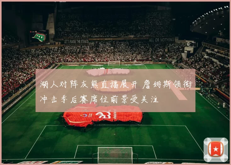 湖人对阵灰熊直播展开 詹姆斯领衔冲击季后赛席位前景受关注