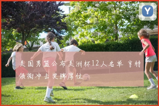 美国男篮公布美洲杯12人名单 亨特领衔冲击奖牌席位