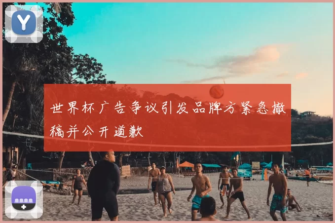 世界杯广告争议引发品牌方紧急撤稿并公开道歉