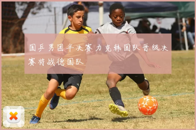 国乒男团半决赛力克韩国队晋级决赛将战德国队