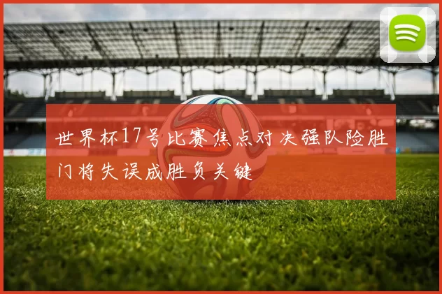 世界杯17号比赛焦点对决强队险胜门将失误成胜负关键