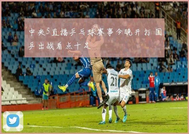 中央5直播乒乓球赛事今晚开打 国乒出战看点十足