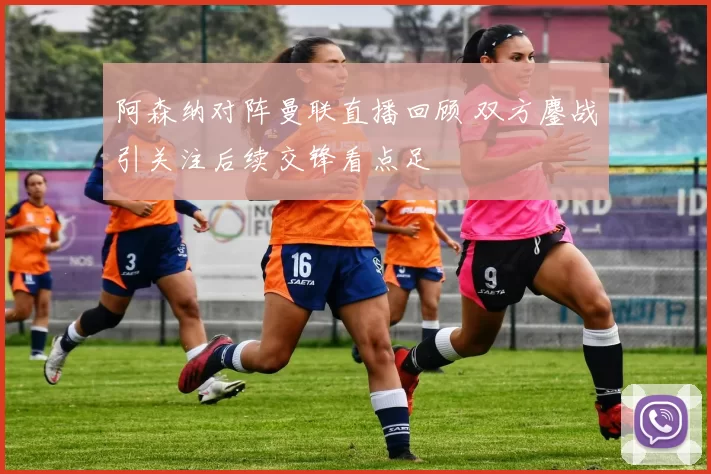 阿森纳对阵曼联直播回顾 双方鏖战引关注后续交锋看点足
