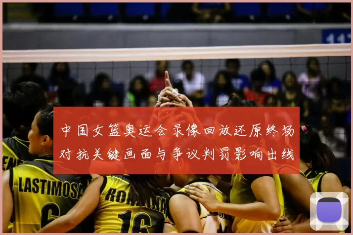 中国女篮奥运会录像回放还原终场对抗关键画面与争议判罚影响出线形势