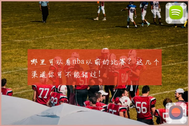 哪里可以看nba以前的比赛?这几个渠道你可不能错过!