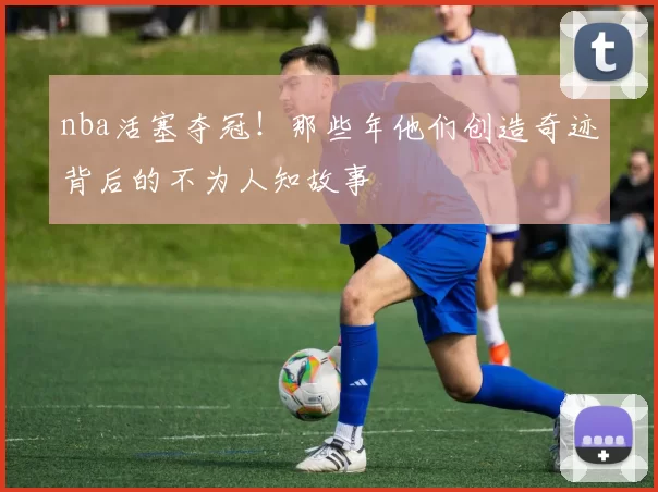 nba活塞夺冠！那些年他们创造奇迹背后的不为人知故事