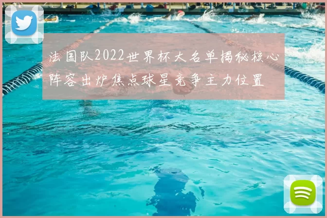 法国队2022世界杯大名单揭秘核心阵容出炉焦点球星竞争主力位置