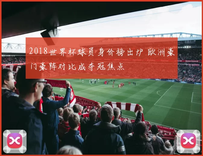 2018世界杯球员身价榜出炉 欧洲豪门豪阵对比成夺冠焦点