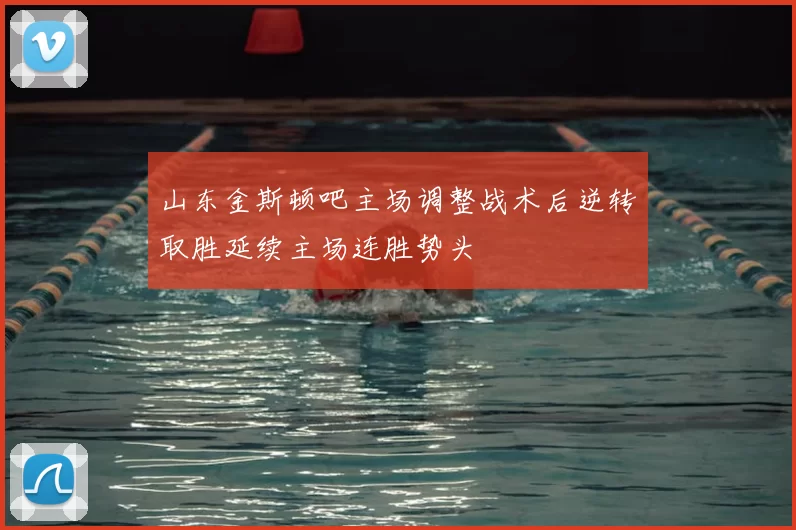 山东金斯顿吧主场调整战术后逆转取胜延续主场连胜势头