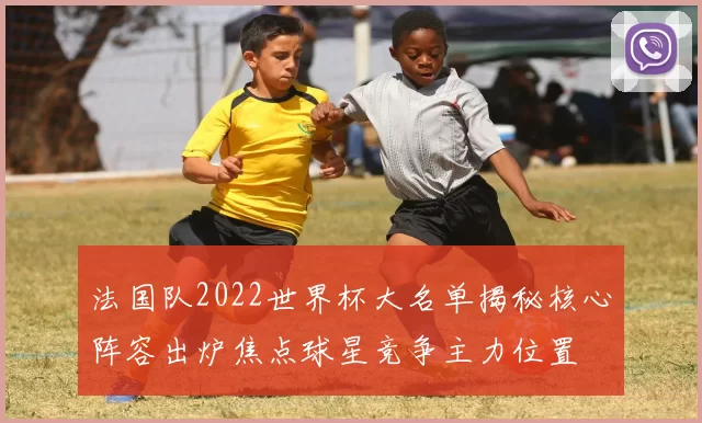 法国队2022世界杯大名单揭秘核心阵容出炉焦点球星竞争主力位置