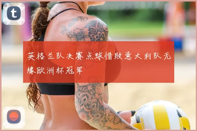 英格兰队决赛点球惜败意大利队无缘欧洲杯冠军