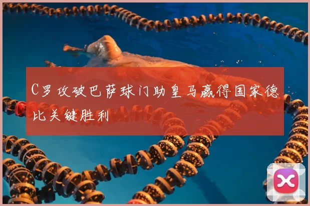 C罗攻破巴萨球门助皇马赢得国家德比关键胜利