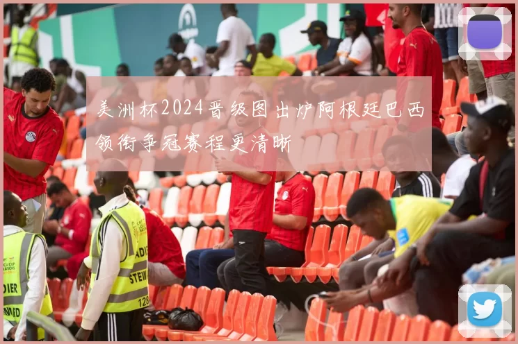 美洲杯2024晋级图出炉阿根廷巴西领衔争冠赛程更清晰
