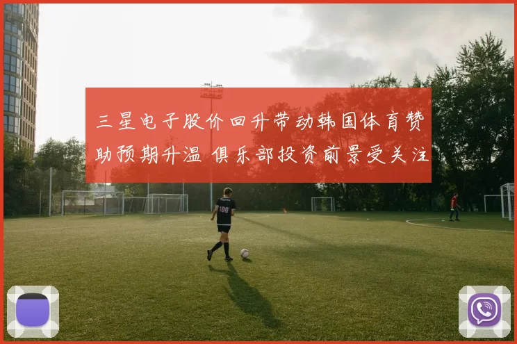 三星电子股价回升带动韩国体育赞助预期升温 俱乐部投资前景受关注