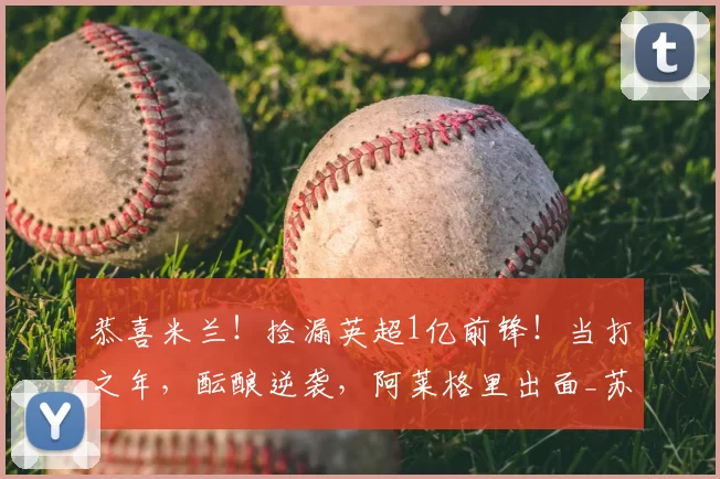 恭喜米兰！捡漏英超1亿前锋！当打之年，酝酿逆袭，阿莱格里出面_苏斯_国米_阿森纳