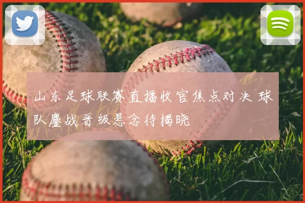 山东足球联赛直播收官焦点对决 球队鏖战晋级悬念待揭晓
