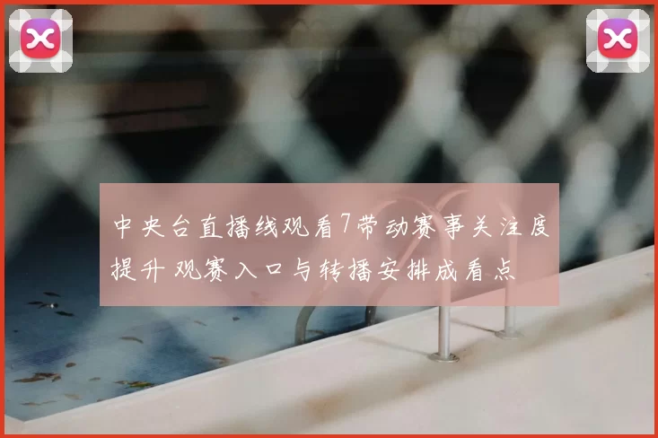 中央台直播线观看7带动赛事关注度提升 观赛入口与转播安排成看点