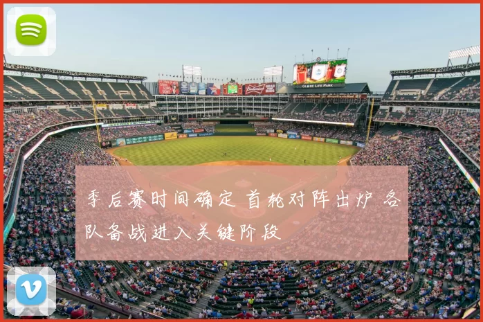 季后赛时间确定 首轮对阵出炉 各队备战进入关键阶段