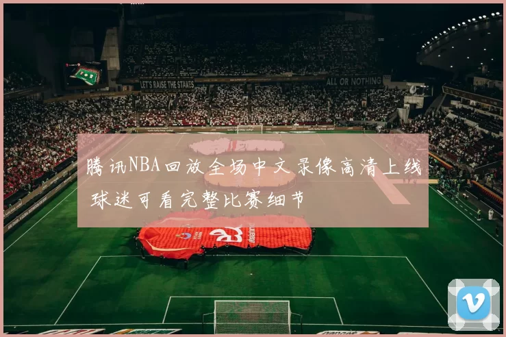 腾讯NBA回放全场中文录像高清上线 球迷可看完整比赛细节